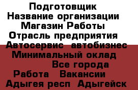 Подготовщик › Название организации ­ Магазин Работы › Отрасль предприятия ­ Автосервис, автобизнес › Минимальный оклад ­ 45 000 - Все города Работа » Вакансии   . Адыгея респ.,Адыгейск г.